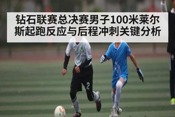 钻石联赛总决赛男子100米莱尔斯起跑反应与后程冲刺关键分析（HTH sports）