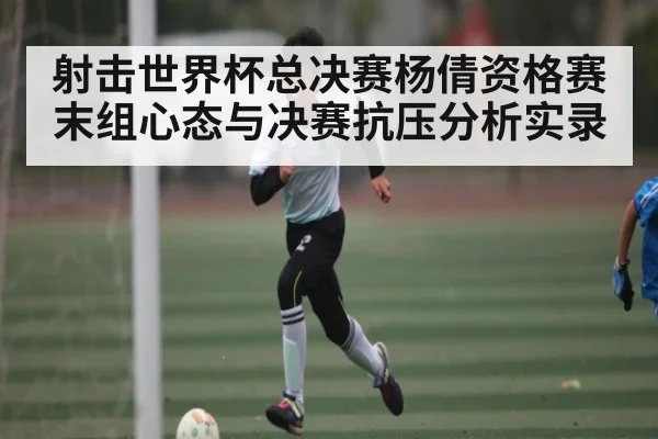 射击世界杯总决赛杨倩资格赛末组心态与决赛抗压分析实录（HTH sports）