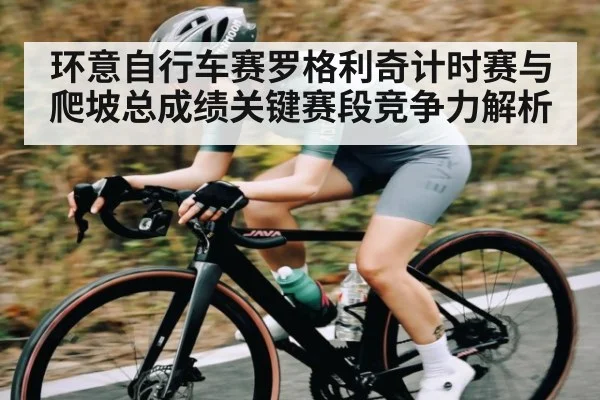 环意自行车赛罗格利奇计时赛与爬坡总成绩关键赛段竞争力解析（HTH sports）