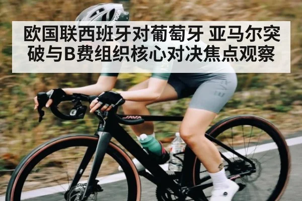欧国联西班牙对葡萄牙 亚马尔突破与B费组织核心对决焦点观察（HTH sports）