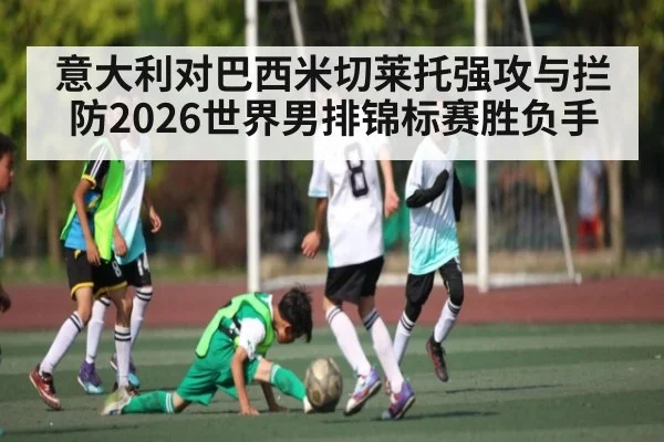 意大利对巴西米切莱托强攻与拦防2026世界男排锦标赛胜负手（HTH sports）