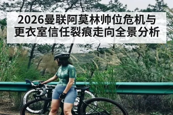 2026曼联阿莫林帅位危机与更衣室信任裂痕走向全景分析（HTH sports）